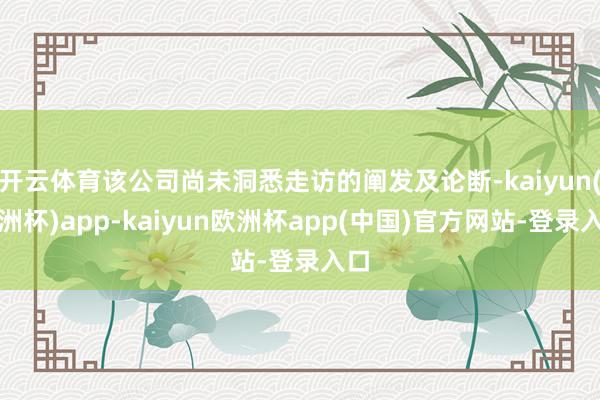 开云体育该公司尚未洞悉走访的阐发及论断-kaiyun(欧洲杯)app-kaiyun欧洲杯app(中国)官方网站-登录入口