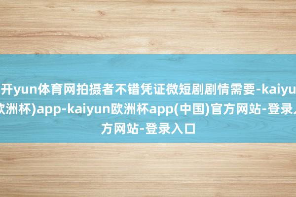 开yun体育网拍摄者不错凭证微短剧剧情需要-kaiyun(欧洲杯)app-kaiyun欧洲杯app(中国)官方网站-登录入口