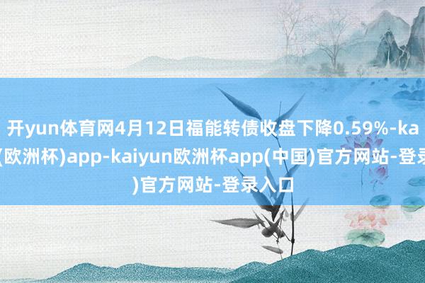 开yun体育网4月12日福能转债收盘下降0.59%-kaiyun(欧洲杯)app-kaiyun欧洲杯app(中国)官方网站-登录入口