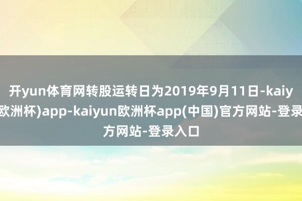 开yun体育网转股运转日为2019年9月11日-kaiyun(欧洲杯)app-kaiyun欧洲杯app(中国)官方网站-登录入口