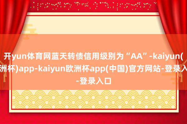 开yun体育网蓝天转债信用级别为“AA”-kaiyun(欧洲杯)app-kaiyun欧洲杯app(中国)官方网站-登录入口