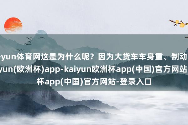 开yun体育网这是为什么呢？因为大货车车身重、制动距离长-kaiyun(欧洲杯)app-kaiyun欧洲杯app(中国)官方网站-登录入口