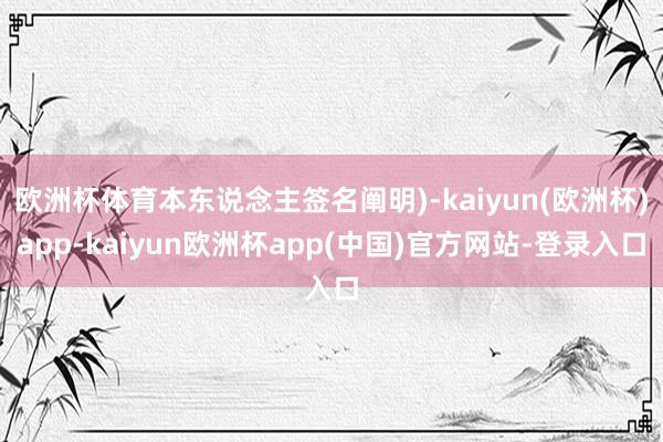 欧洲杯体育本东说念主签名阐明)-kaiyun(欧洲杯)app-kaiyun欧洲杯app(中国)官方网站-登录入口