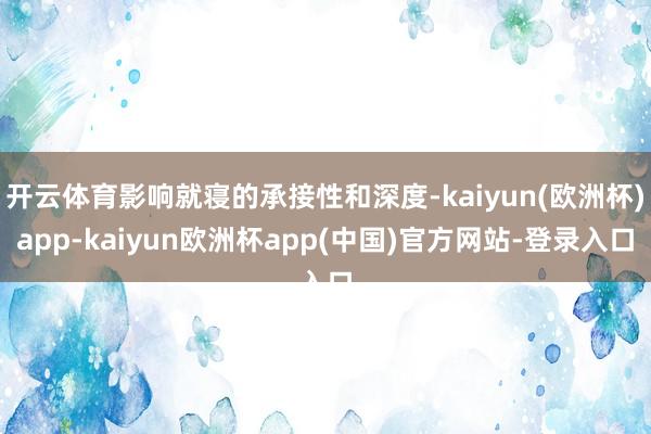 开云体育影响就寝的承接性和深度-kaiyun(欧洲杯)app-kaiyun欧洲杯app(中国)官方网站-登录入口