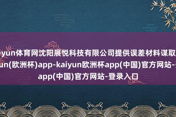 开yun体育网沈阳展悦科技有限公司提供误差材料谋取中标-kaiyun(欧洲杯)app-kaiyun欧洲杯app(中国)官方网站-登录入口