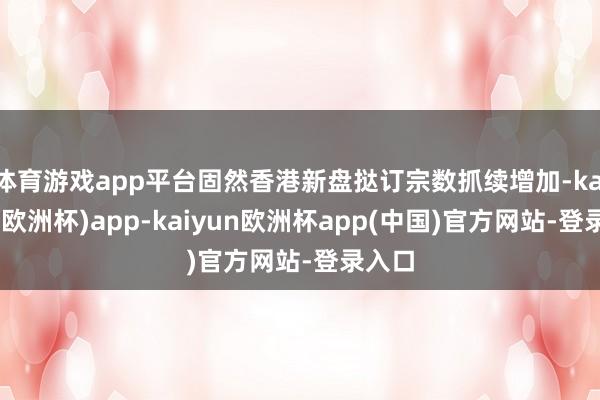 体育游戏app平台固然香港新盘挞订宗数抓续增加-kaiyun(欧洲杯)app-kaiyun欧洲杯app(中国)官方网站-登录入口