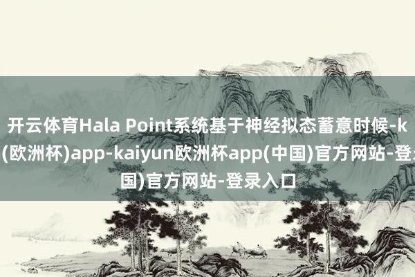 开云体育Hala Point系统基于神经拟态蓄意时候-kaiyun(欧洲杯)app-kaiyun欧洲杯app(中国)官方网站-登录入口