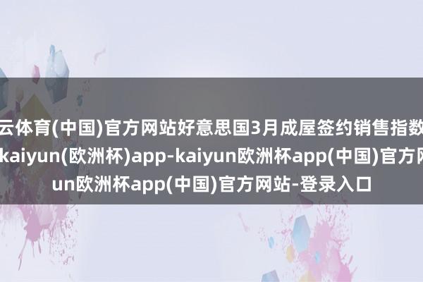 开云体育(中国)官方网站好意思国3月成屋签约销售指数环比增长3.4%-kaiyun(欧洲杯)app-kaiyun欧洲杯app(中国)官方网站-登录入口