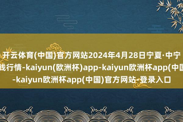 开云体育(中国)官方网站2024年4月28日宁夏·中宁外洋枸杞来往中心价钱行情-kaiyun(欧洲杯)app-kaiyun欧洲杯app(中国)官方网站-登录入口