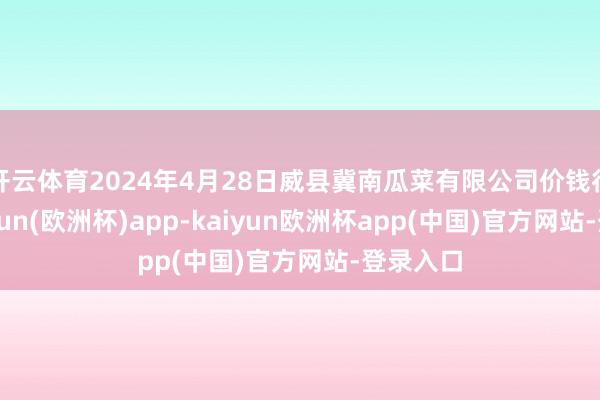 开云体育2024年4月28日威县冀南瓜菜有限公司价钱行情-kaiyun(欧洲杯)app-kaiyun欧洲杯app(中国)官方网站-登录入口