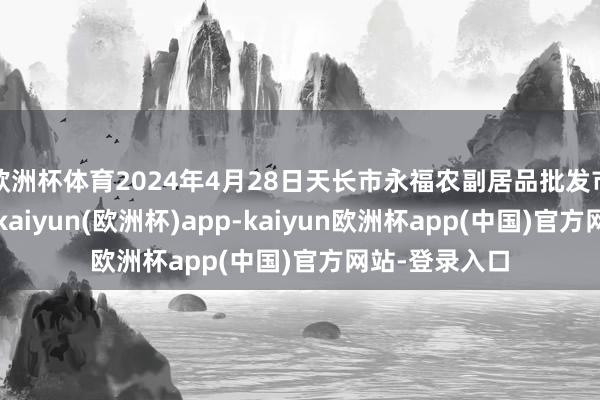 欧洲杯体育2024年4月28日天长市永福农副居品批发市集价钱行情-kaiyun(欧洲杯)app-kaiyun欧洲杯app(中国)官方网站-登录入口