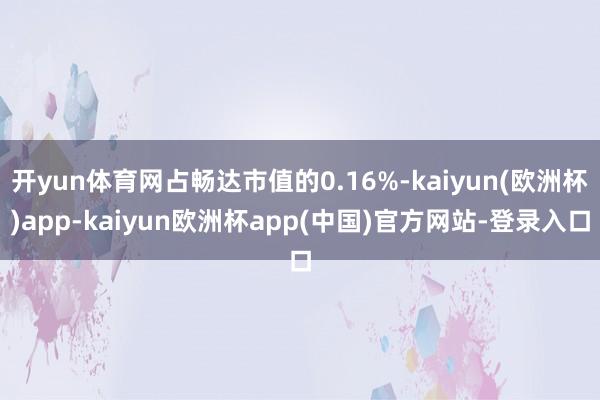 开yun体育网占畅达市值的0.16%-kaiyun(欧洲杯)app-kaiyun欧洲杯app(中国)官方网站-登录入口