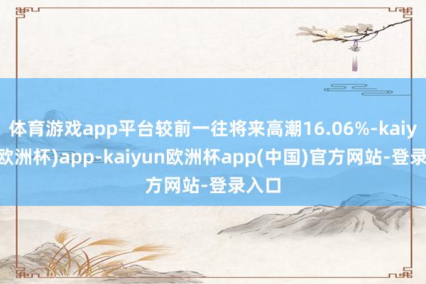 体育游戏app平台较前一往将来高潮16.06%-kaiyun(欧洲杯)app-kaiyun欧洲杯app(中国)官方网站-登录入口