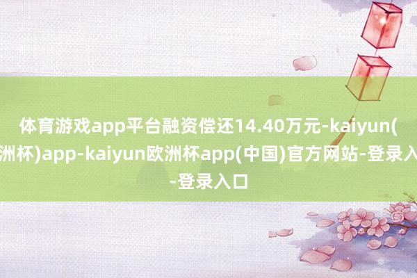 体育游戏app平台融资偿还14.40万元-kaiyun(欧洲杯)app-kaiyun欧洲杯app(中国)官方网站-登录入口