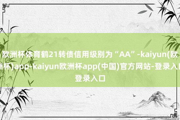 欧洲杯体育鹤21转债信用级别为“AA”-kaiyun(欧洲杯)app-kaiyun欧洲杯app(中国)官方网站-登录入口