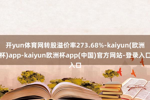 开yun体育网转股溢价率273.68%-kaiyun(欧洲杯)app-kaiyun欧洲杯app(中国)官方网站-登录入口