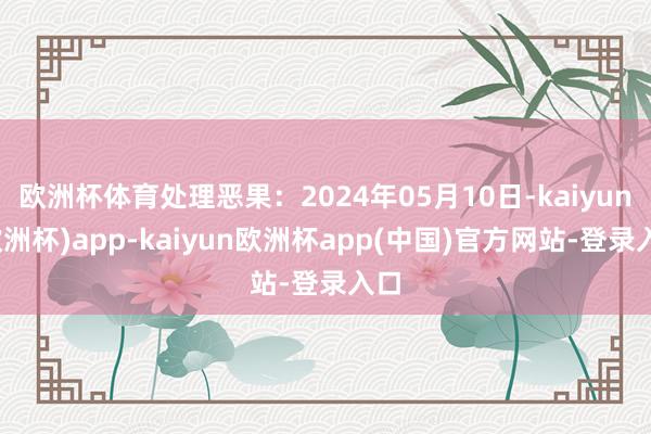 欧洲杯体育处理恶果：2024年05月10日-kaiyun(欧洲杯)app-kaiyun欧洲杯app(中国)官方网站-登录入口