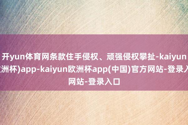 开yun体育网条款住手侵权、顽强侵权攀扯-kaiyun(欧洲杯)app-kaiyun欧洲杯app(中国)官方网站-登录入口