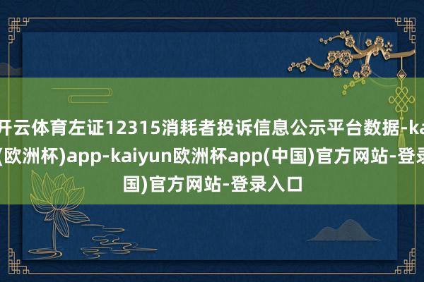 开云体育左证12315消耗者投诉信息公示平台数据-kaiyun(欧洲杯)app-kaiyun欧洲杯app(中国)官方网站-登录入口