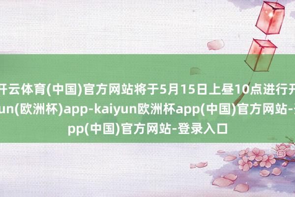 开云体育(中国)官方网站将于5月15日上昼10点进行开标-kaiyun(欧洲杯)app-kaiyun欧洲杯app(中国)官方网站-登录入口