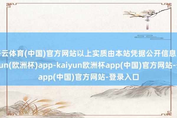 开云体育(中国)官方网站以上实质由本站凭据公开信息整理-kaiyun(欧洲杯)app-kaiyun欧洲杯app(中国)官方网站-登录入口