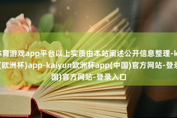 体育游戏app平台以上实质由本站阐述公开信息整理-kaiyun(欧洲杯)app-kaiyun欧洲杯app(中国)官方网站-登录入口