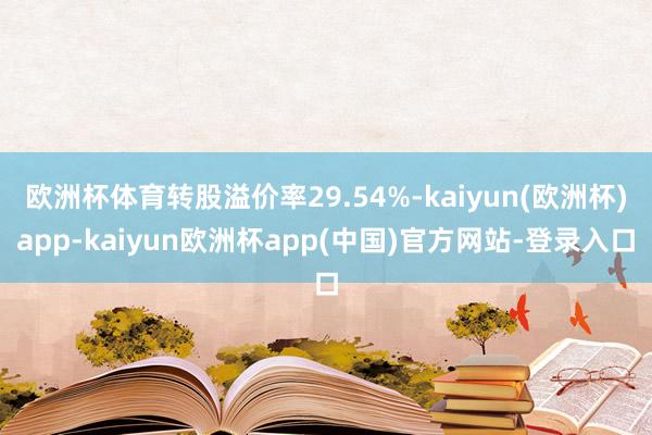 欧洲杯体育转股溢价率29.54%-kaiyun(欧洲杯)app-kaiyun欧洲杯app(中国)官方网站-登录入口