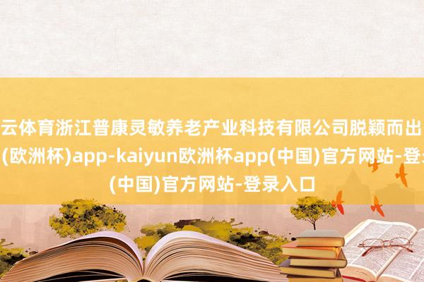 开云体育浙江普康灵敏养老产业科技有限公司脱颖而出-kaiyun(欧洲杯)app-kaiyun欧洲杯app(中国)官方网站-登录入口