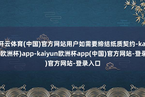 开云体育(中国)官方网站用户如需要缔结纸质契约-kaiyun(欧洲杯)app-kaiyun欧洲杯app(中国)官方网站-登录入口