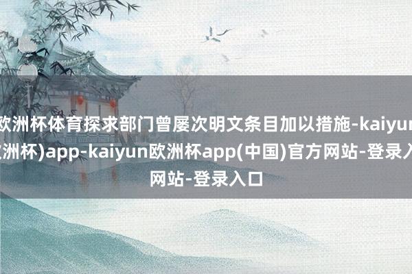 欧洲杯体育探求部门曾屡次明文条目加以措施-kaiyun(欧洲杯)app-kaiyun欧洲杯app(中国)官方网站-登录入口