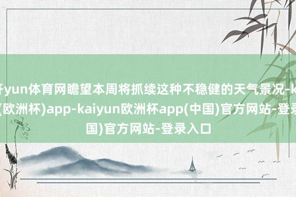 开yun体育网瞻望本周将抓续这种不稳健的天气景况-kaiyun(欧洲杯)app-kaiyun欧洲杯app(中国)官方网站-登录入口