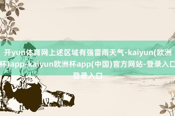 开yun体育网上述区域有强雷雨天气-kaiyun(欧洲杯)app-kaiyun欧洲杯app(中国)官方网站-登录入口