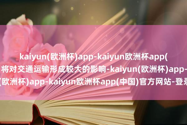 kaiyun(欧洲杯)app-kaiyun欧洲杯app(中国)官方网站-登录入口将对交通运输形成较大的影响-kaiyun(欧洲杯)app-kaiyun欧洲杯app(中国)官方网站-登录入口