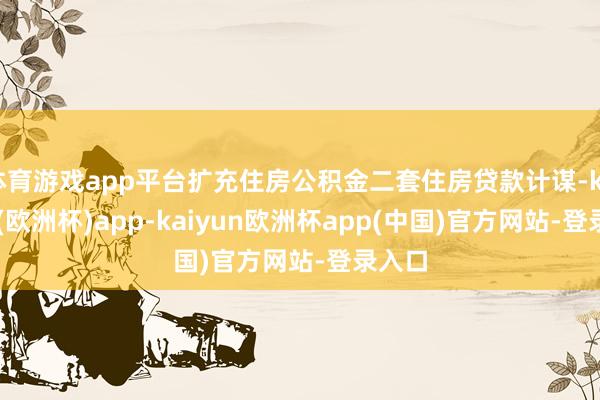 体育游戏app平台扩充住房公积金二套住房贷款计谋-kaiyun(欧洲杯)app-kaiyun欧洲杯app(中国)官方网站-登录入口