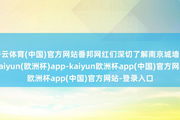 开云体育(中国)官方网站番邦网红们深切了解南京城墙的前世今生-kaiyun(欧洲杯)app-kaiyun欧洲杯app(中国)官方网站-登录入口