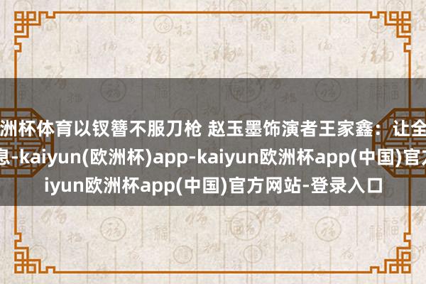 欧洲杯体育以钗簪不服刀枪 赵玉墨饰演者王家鑫：让全国听到“她”的声息-kaiyun(欧洲杯)app-kaiyun欧洲杯app(中国)官方网站-登录入口