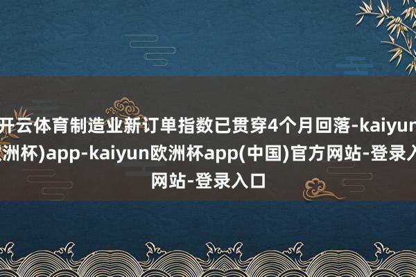 开云体育制造业新订单指数已贯穿4个月回落-kaiyun(欧洲杯)app-kaiyun欧洲杯app(中国)官方网站-登录入口