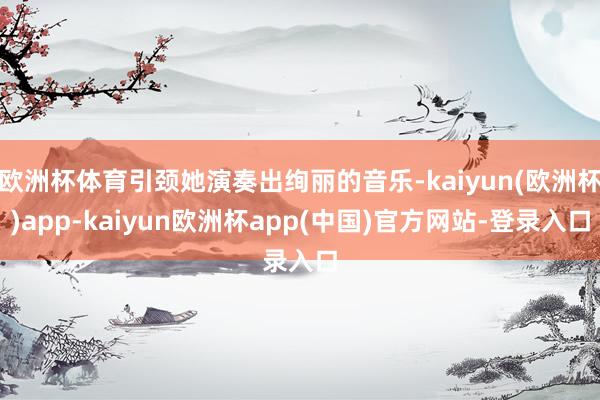 欧洲杯体育引颈她演奏出绚丽的音乐-kaiyun(欧洲杯)app-kaiyun欧洲杯app(中国)官方网站-登录入口