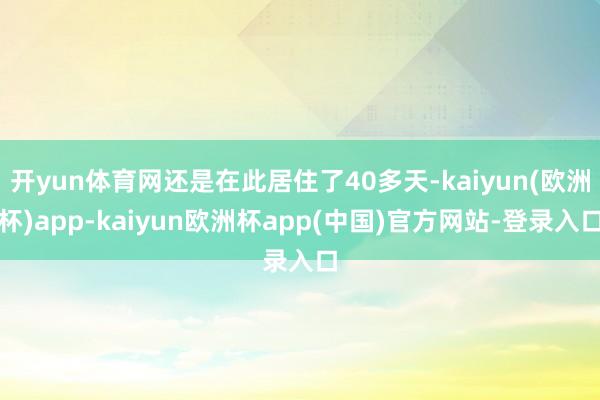 开yun体育网还是在此居住了40多天-kaiyun(欧洲杯)app-kaiyun欧洲杯app(中国)官方网站-登录入口