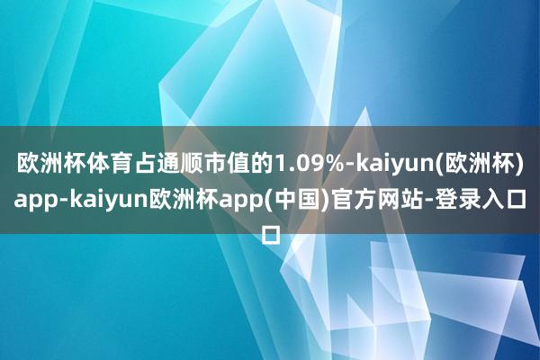 欧洲杯体育占通顺市值的1.09%-kaiyun(欧洲杯)app-kaiyun欧洲杯app(中国)官方网站-登录入口