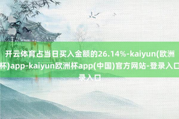 开云体育占当日买入金额的26.14%-kaiyun(欧洲杯)app-kaiyun欧洲杯app(中国)官方网站-登录入口