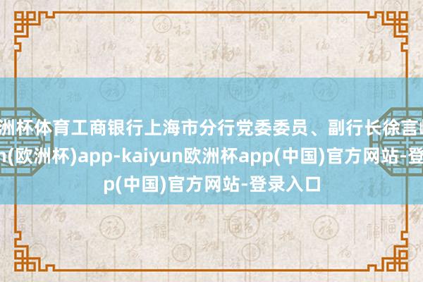 欧洲杯体育工商银行上海市分行党委委员、副行长徐言峰-kaiyun(欧洲杯)app-kaiyun欧洲杯app(中国)官方网站-登录入口