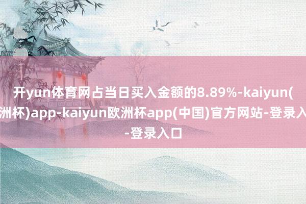 开yun体育网占当日买入金额的8.89%-kaiyun(欧洲杯)app-kaiyun欧洲杯app(中国)官方网站-登录入口