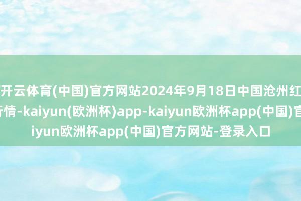 开云体育(中国)官方网站2024年9月18日中国沧州红枣批发市集价钱行情-kaiyun(欧洲杯)app-kaiyun欧洲杯app(中国)官方网站-登录入口