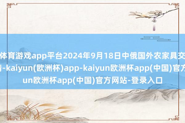 体育游戏app平台2024年9月18日中俄国外农家具交往中心价钱行情-kaiyun(欧洲杯)app-kaiyun欧洲杯app(中国)官方网站-登录入口