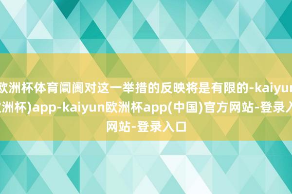 欧洲杯体育阛阓对这一举措的反映将是有限的-kaiyun(欧洲杯)app-kaiyun欧洲杯app(中国)官方网站-登录入口