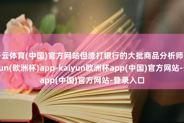 开云体育(中国)官方网站但渣打银行的大批商品分析师指出-kaiyun(欧洲杯)app-kaiyun欧洲杯app(中国)官方网站-登录入口