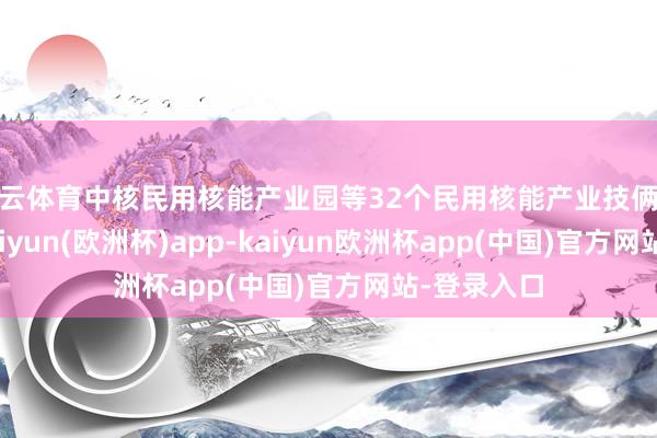 开云体育中核民用核能产业园等32个民用核能产业技俩现场签约-kaiyun(欧洲杯)app-kaiyun欧洲杯app(中国)官方网站-登录入口