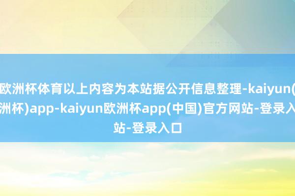 欧洲杯体育以上内容为本站据公开信息整理-kaiyun(欧洲杯)app-kaiyun欧洲杯app(中国)官方网站-登录入口