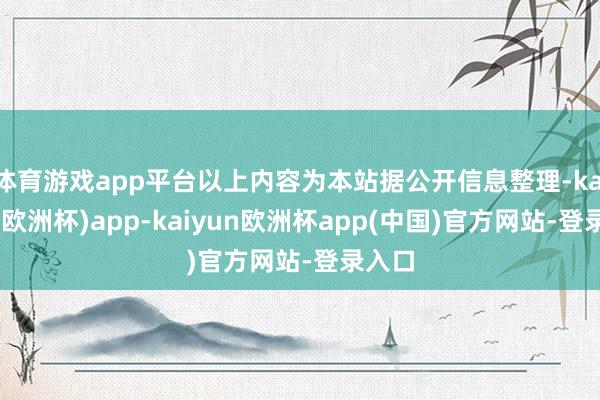 体育游戏app平台以上内容为本站据公开信息整理-kaiyun(欧洲杯)app-kaiyun欧洲杯app(中国)官方网站-登录入口